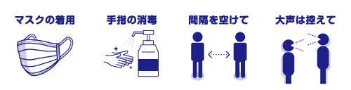 マスクの着用 手指の消毒 間隔を空けて 大声は控えて